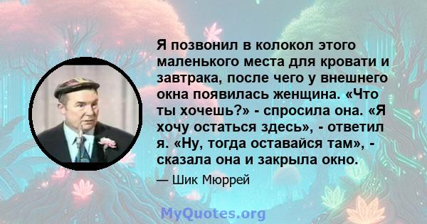 Я позвонил в колокол этого маленького места для кровати и завтрака, после чего у внешнего окна появилась женщина. «Что ты хочешь?» - спросила она. «Я хочу остаться здесь», - ответил я. «Ну, тогда оставайся там», -