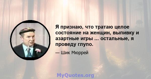 Я признаю, что тратаю целое состояние на женщин, выпивку и азартные игры ... остальные, я проведу глупо.