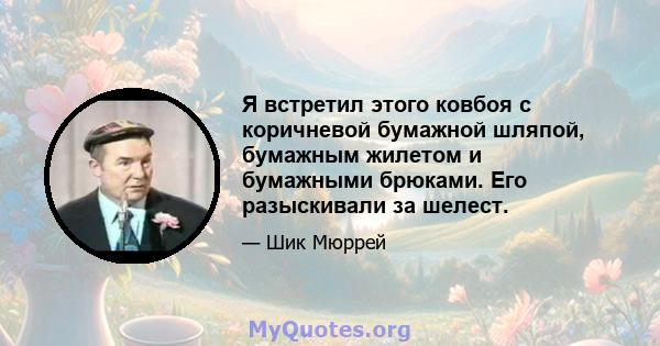 Я встретил этого ковбоя с коричневой бумажной шляпой, бумажным жилетом и бумажными брюками. Его разыскивали за шелест.