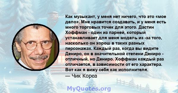 Как музыкант, у меня нет ничего, что это «мое дело». Мне нравится создавать, и у меня есть много торговых точек для этого. Дастин Хоффман - один из парней, который устанавливает для меня модель из -за того, насколько он 