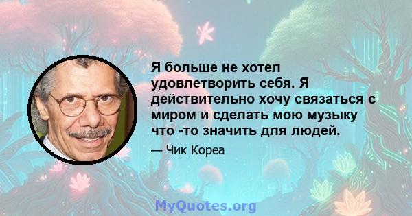 Я больше не хотел удовлетворить себя. Я действительно хочу связаться с миром и сделать мою музыку что -то значить для людей.