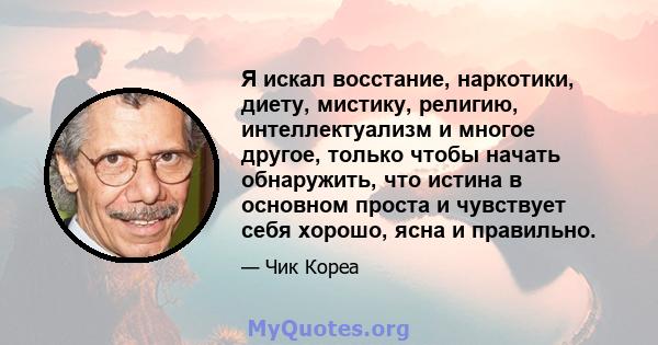 Я искал восстание, наркотики, диету, мистику, религию, интеллектуализм и многое другое, только чтобы начать обнаружить, что истина в основном проста и чувствует себя хорошо, ясна и правильно.