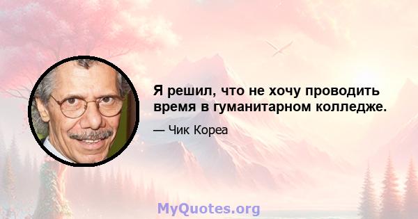 Я решил, что не хочу проводить время в гуманитарном колледже.