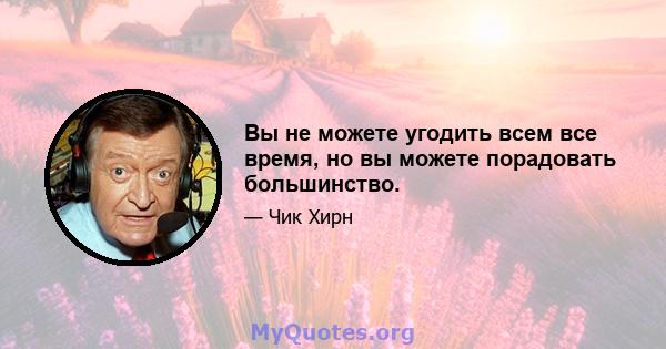 Вы не можете угодить всем все время, но вы можете порадовать большинство.