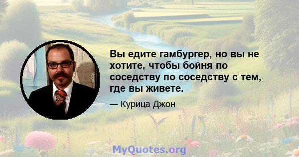 Вы едите гамбургер, но вы не хотите, чтобы бойня по соседству по соседству с тем, где вы живете.