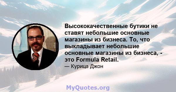 Высококачественные бутики не ставят небольшие основные магазины из бизнеса. То, что выкладывает небольшие основные магазины из бизнеса, - это Formula Retail.