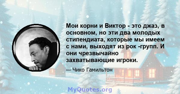 Мои корни и Виктор - это джаз, в основном, но эти два молодых стипендиата, которые мы имеем с нами, выходят из рок -групп. И они чрезвычайно захватывающие игроки.