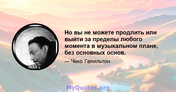 Но вы не можете продлить или выйти за пределы любого момента в музыкальном плане, без основных основ.