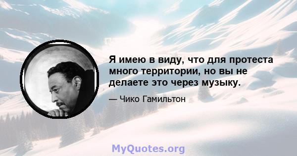 Я имею в виду, что для протеста много территории, но вы не делаете это через музыку.