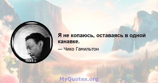 Я не копаюсь, оставаясь в одной канавке.