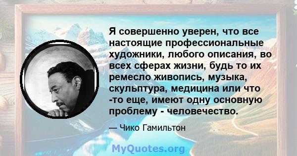 Я совершенно уверен, что все настоящие профессиональные художники, любого описания, во всех сферах жизни, будь то их ремесло живопись, музыка, скульптура, медицина или что -то еще, имеют одну основную проблему -