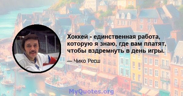 Хоккей - единственная работа, которую я знаю, где вам платят, чтобы вздремнуть в день игры.