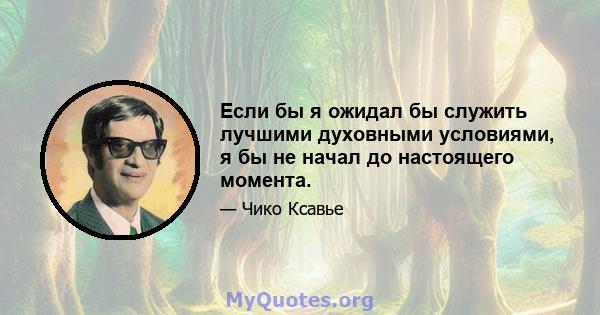 Если бы я ожидал бы служить лучшими духовными условиями, я бы не начал до настоящего момента.