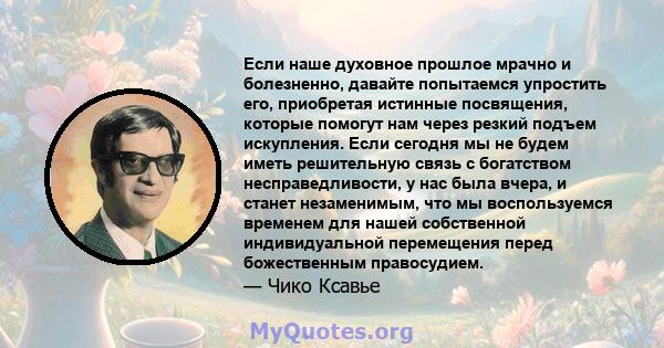 Если наше духовное прошлое мрачно и болезненно, давайте попытаемся упростить его, приобретая истинные посвящения, которые помогут нам через резкий подъем искупления. Если сегодня мы не будем иметь решительную связь с