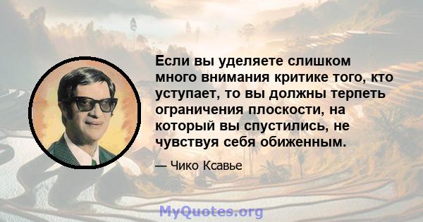 Если вы уделяете слишком много внимания критике того, кто уступает, то вы должны терпеть ограничения плоскости, на который вы спустились, не чувствуя себя обиженным.