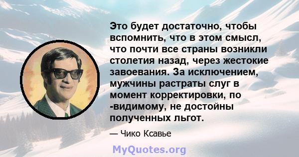 Это будет достаточно, чтобы вспомнить, что в этом смысл, что почти все страны возникли столетия назад, через жестокие завоевания. За исключением, мужчины растраты слуг в момент корректировки, по -видимому, не достойны