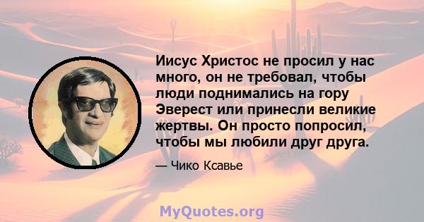 Иисус Христос не просил у нас много, он не требовал, чтобы люди поднимались на гору Эверест или принесли великие жертвы. Он просто попросил, чтобы мы любили друг друга.