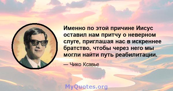 Именно по этой причине Иисус оставил нам притчу о неверном слуге, приглашая нас в искреннее братство, чтобы через него мы могли найти путь реабилитации.