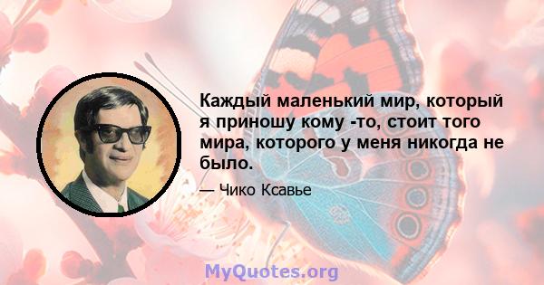 Каждый маленький мир, который я приношу кому -то, стоит того мира, которого у меня никогда не было.