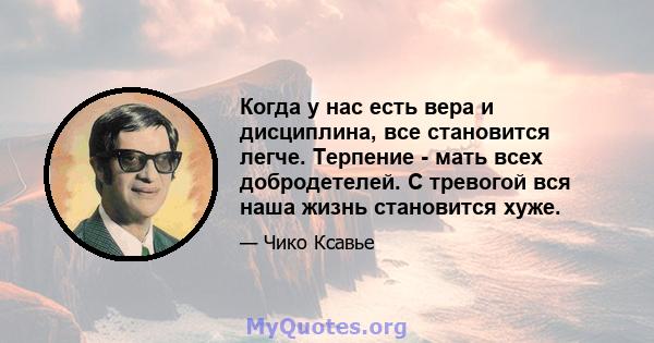 Когда у нас есть вера и дисциплина, все становится легче. Терпение - мать всех добродетелей. С тревогой вся наша жизнь становится хуже.