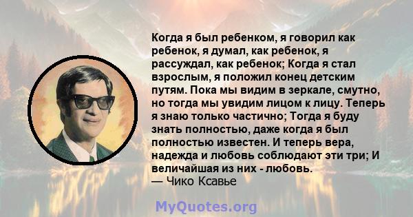 Когда я был ребенком, я говорил как ребенок, я думал, как ребенок, я рассуждал, как ребенок; Когда я стал взрослым, я положил конец детским путям. Пока мы видим в зеркале, смутно, но тогда мы увидим лицом к лицу. Теперь 