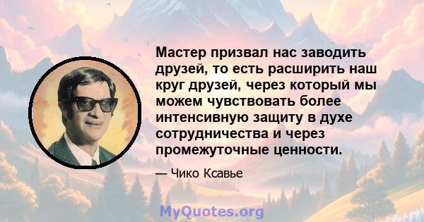 Мастер призвал нас заводить друзей, то есть расширить наш круг друзей, через который мы можем чувствовать более интенсивную защиту в духе сотрудничества и через промежуточные ценности.