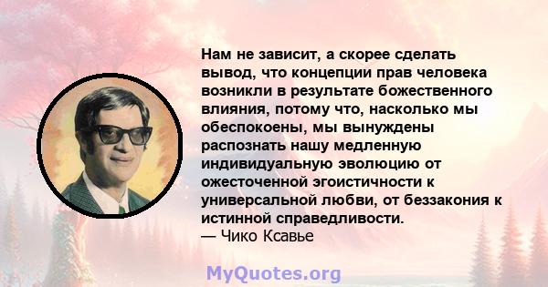 Нам не зависит, а скорее сделать вывод, что концепции прав человека возникли в результате божественного влияния, потому что, насколько мы обеспокоены, мы вынуждены распознать нашу медленную индивидуальную эволюцию от