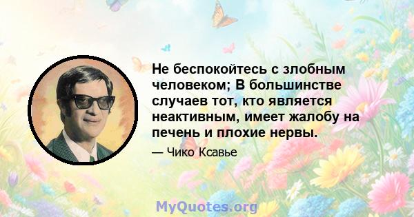 Не беспокойтесь с злобным человеком; В большинстве случаев тот, кто является неактивным, имеет жалобу на печень и плохие нервы.