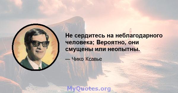 Не сердитесь на неблагодарного человека; Вероятно, они смущены или неопытны.