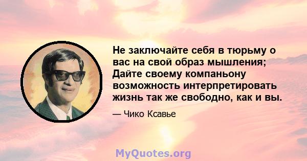 Не заключайте себя в тюрьму о вас на свой образ мышления; Дайте своему компаньону возможность интерпретировать жизнь так же свободно, как и вы.