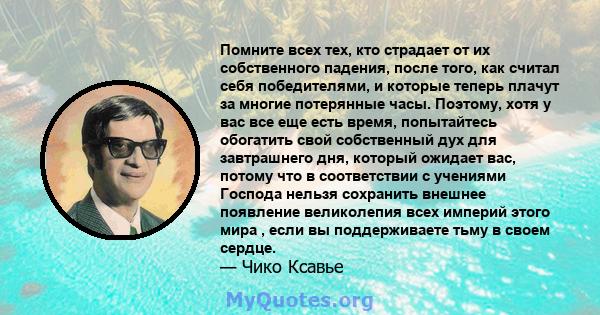 Помните всех тех, кто страдает от их собственного падения, после того, как считал себя победителями, и которые теперь плачут за многие потерянные часы. Поэтому, хотя у вас все еще есть время, попытайтесь обогатить свой