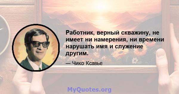 Работник, верный скважину, не имеет ни намерения, ни времени нарушать имя и служение другим.