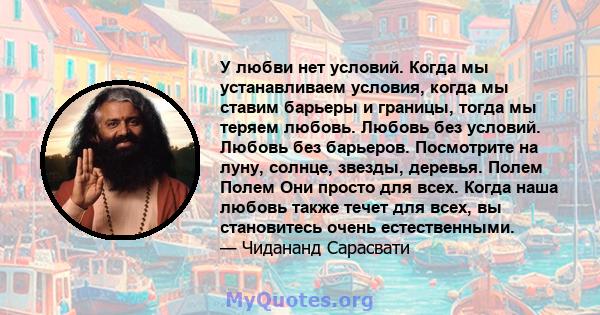 У любви нет условий. Когда мы устанавливаем условия, когда мы ставим барьеры и границы, тогда мы теряем любовь. Любовь без условий. Любовь без барьеров. Посмотрите на луну, солнце, звезды, деревья. Полем Полем Они