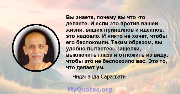 Вы знаете, почему вы что -то делаете. И если это против вашей жизни, ваших принципов и идеалов, это надоело. И никто не хочет, чтобы его беспокоили. Таким образом, вы удобно пытаетесь защелки, выключить глаза и отложить 