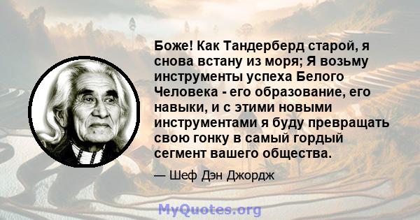 Боже! Как Тандерберд старой, я снова встану из моря; Я возьму инструменты успеха Белого Человека - его образование, его навыки, и с этими новыми инструментами я буду превращать свою гонку в самый гордый сегмент вашего