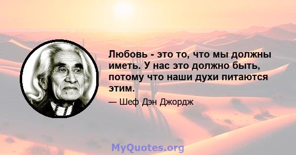 Любовь - это то, что мы должны иметь. У нас это должно быть, потому что наши духи питаются этим.