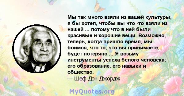 Мы так много взяли из вашей культуры, я бы хотел, чтобы вы что -то взяли из нашей ... потому что в ней были красивые и хорошие вещи. Возможно, теперь, когда пришло время, мы боимся, что то, что вы принимаете, будет