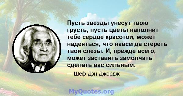 Пусть звезды унесут твою грусть, пусть цветы наполнит тебе сердце красотой, может надеяться, что навсегда стереть твои слезы. И, прежде всего, может заставить замолчать сделать вас сильным.