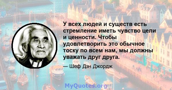 У всех людей и существ есть стремление иметь чувство цели и ценности. Чтобы удовлетворить это обычное тоску по всем нам, мы должны уважать друг друга.