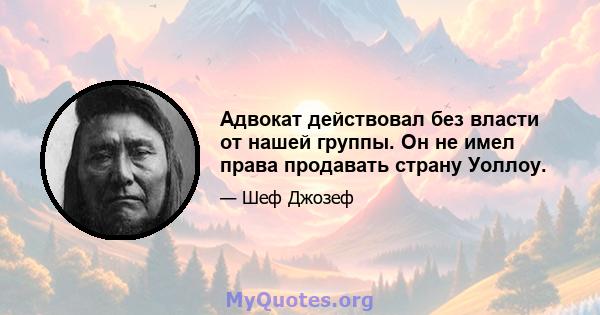 Адвокат действовал без власти от нашей группы. Он не имел права продавать страну Уоллоу.