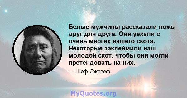 Белые мужчины рассказали ложь друг для друга. Они уехали с очень многих нашего скота. Некоторые заклеймили наш молодой скот, чтобы они могли претендовать на них.