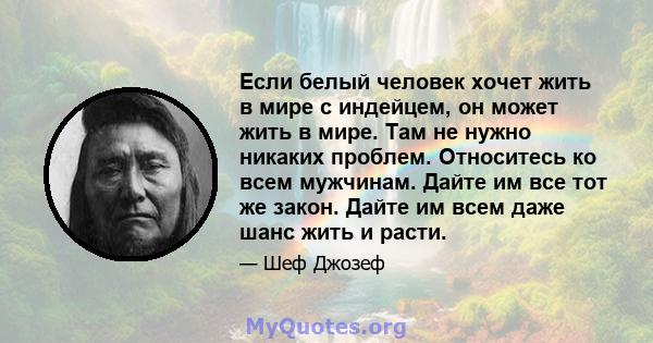 Если белый человек хочет жить в мире с индейцем, он может жить в мире. Там не нужно никаких проблем. Относитесь ко всем мужчинам. Дайте им все тот же закон. Дайте им всем даже шанс жить и расти.