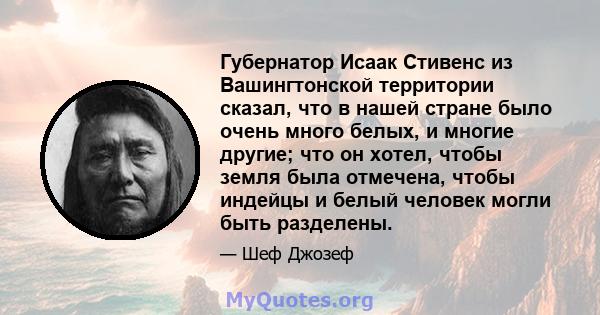 Губернатор Исаак Стивенс из Вашингтонской территории сказал, что в нашей стране было очень много белых, и многие другие; что он хотел, чтобы земля была отмечена, чтобы индейцы и белый человек могли быть разделены.