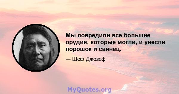 Мы повредили все большие орудия, которые могли, и унесли порошок и свинец.