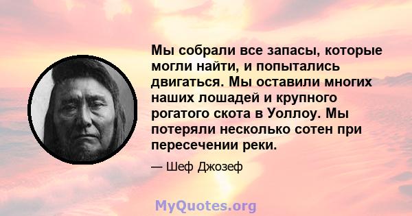 Мы собрали все запасы, которые могли найти, и попытались двигаться. Мы оставили многих наших лошадей и крупного рогатого скота в Уоллоу. Мы потеряли несколько сотен при пересечении реки.