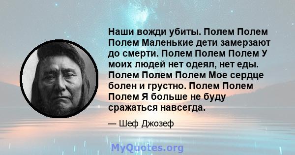 Наши вожди убиты. Полем Полем Полем Маленькие дети замерзают до смерти. Полем Полем Полем У моих людей нет одеял, нет еды. Полем Полем Полем Мое сердце болен и грустно. Полем Полем Полем Я больше не буду сражаться