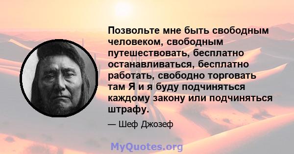 Позвольте мне быть свободным человеком, свободным путешествовать, бесплатно останавливаться, бесплатно работать, свободно торговать там Я и я буду подчиняться каждому закону или подчиняться штрафу.