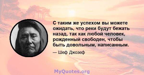 С таким же успехом вы можете ожидать, что реки будут бежать назад, так как любой человек, рожденный свободен, чтобы быть довольным, написанным.