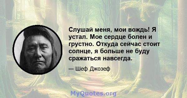 Слушай меня, мои вождь! Я устал. Мое сердце болен и грустно. Откуда сейчас стоит солнце, я больше не буду сражаться навсегда.