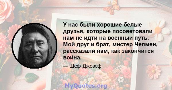 У нас были хорошие белые друзья, которые посоветовали нам не идти на военный путь. Мой друг и брат, мистер Чепмен, рассказали нам, как закончится война.